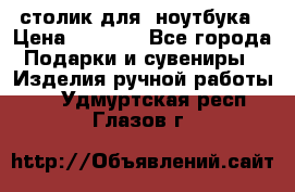 столик для  ноутбука › Цена ­ 1 200 - Все города Подарки и сувениры » Изделия ручной работы   . Удмуртская респ.,Глазов г.